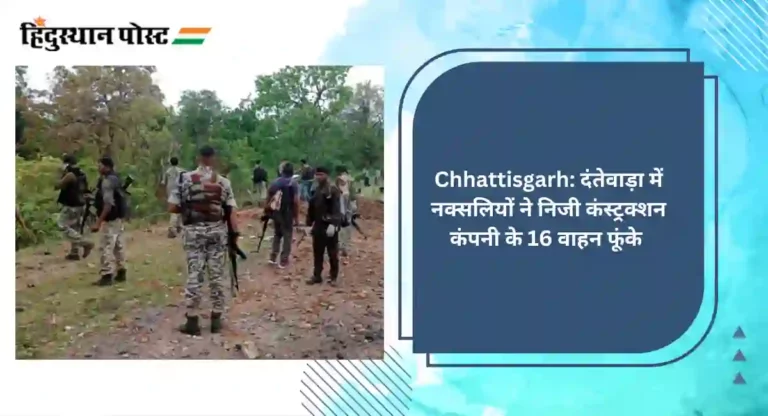 Chhattisgarh: दंतेवाड़ा में नक्सलियों ने निजी कंस्ट्रक्शन कंपनी के 16 वाहन फूंके