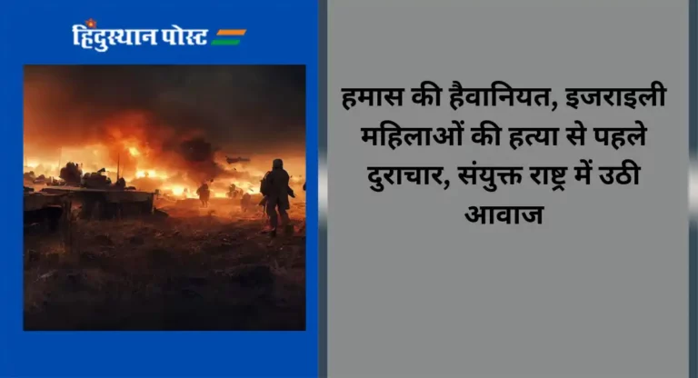 हमास की हैवानियत, इजराइली महिलाओं की हत्या से पहले दुराचार, संयुक्त राष्ट्र में उठी आवाज