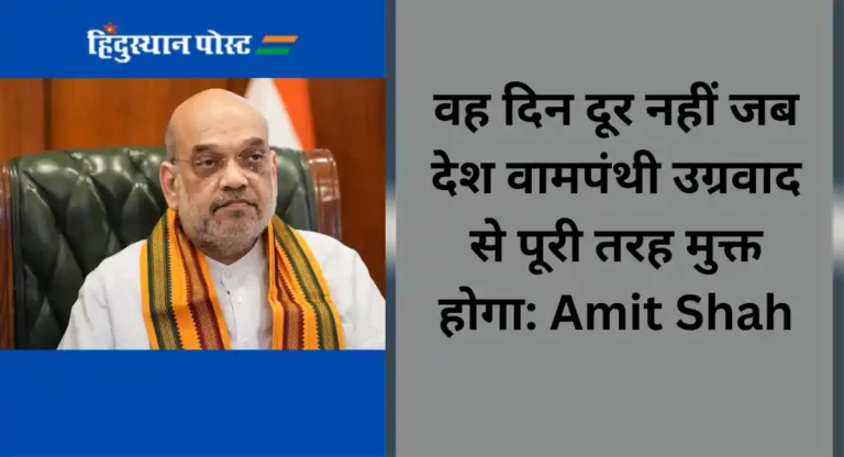 वह दिन दूर नहीं जब देश वामपंथी उग्रवाद से पूरी तरह मुक्त होगा: Amit Shah